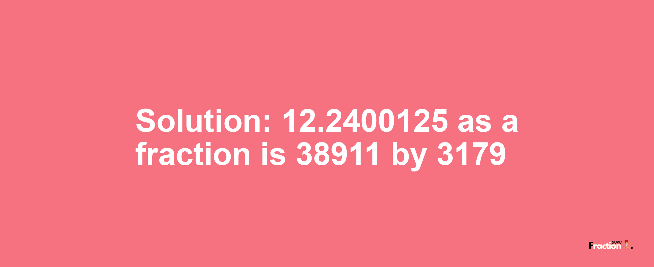 Solution:12.2400125 as a fraction is 38911/3179